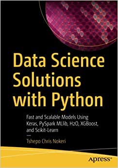 Data Science Solutions with Python: Fast and Scalable Models Using Keras, PySpark MLlib, H2O, XGBoost, and Scikit-Learn