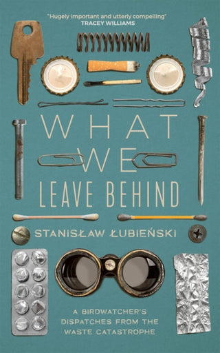 What We Leave Behind: A Birdwatcher'S Dispatches From The Waste Catastrophe
