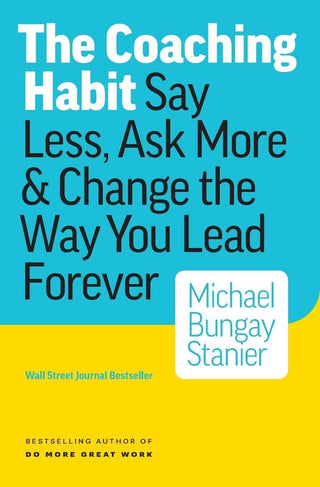 The Coaching Habit Say Less, Ask More & Change The Way You Lead Forever