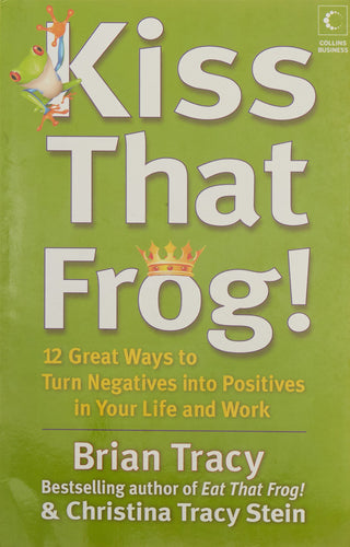 Kiss That Frog: 12 Great Ways To Turn Negatives Into Positives In Your Life And Work